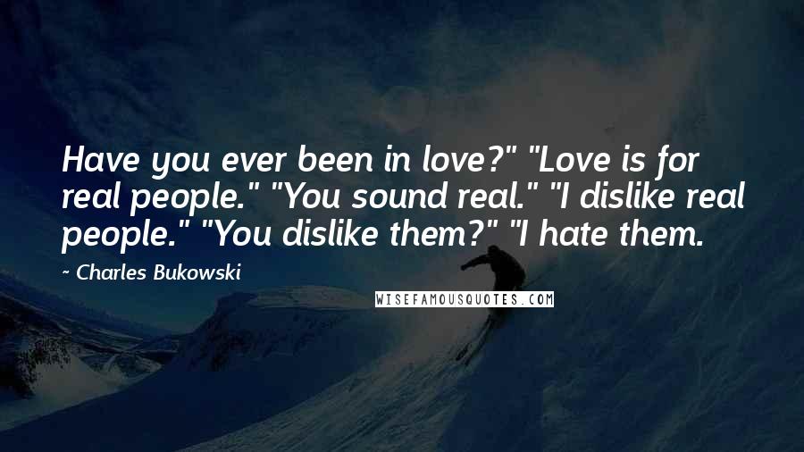 Charles Bukowski Quotes: Have you ever been in love?" "Love is for real people." "You sound real." "I dislike real people." "You dislike them?" "I hate them.