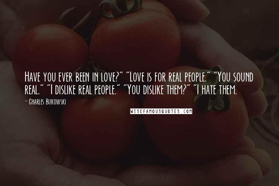Charles Bukowski Quotes: Have you ever been in love?" "Love is for real people." "You sound real." "I dislike real people." "You dislike them?" "I hate them.