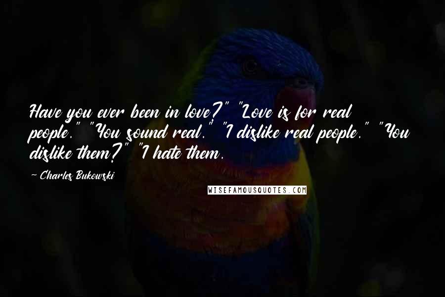 Charles Bukowski Quotes: Have you ever been in love?" "Love is for real people." "You sound real." "I dislike real people." "You dislike them?" "I hate them.
