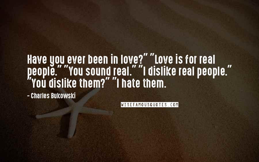 Charles Bukowski Quotes: Have you ever been in love?" "Love is for real people." "You sound real." "I dislike real people." "You dislike them?" "I hate them.