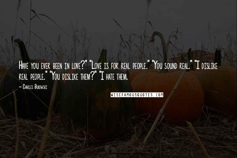 Charles Bukowski Quotes: Have you ever been in love?" "Love is for real people." "You sound real." "I dislike real people." "You dislike them?" "I hate them.