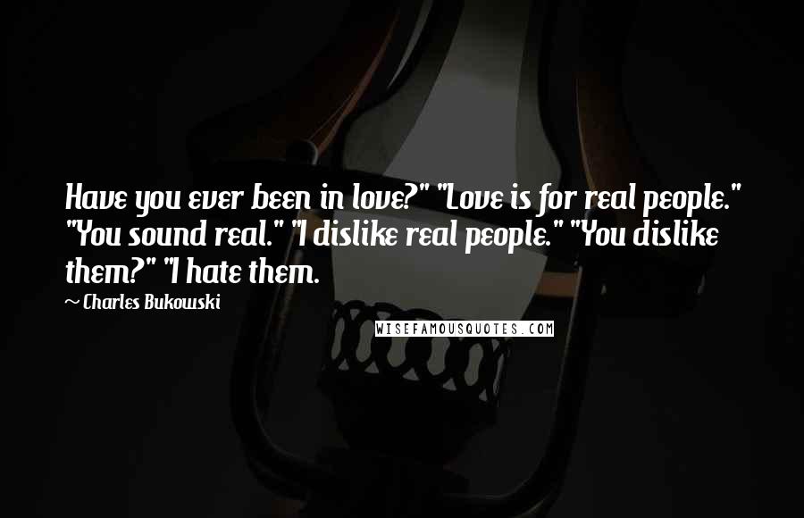 Charles Bukowski Quotes: Have you ever been in love?" "Love is for real people." "You sound real." "I dislike real people." "You dislike them?" "I hate them.