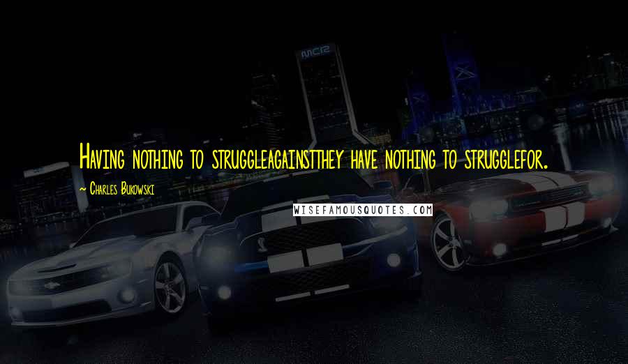 Charles Bukowski Quotes: Having nothing to struggleagainstthey have nothing to strugglefor.