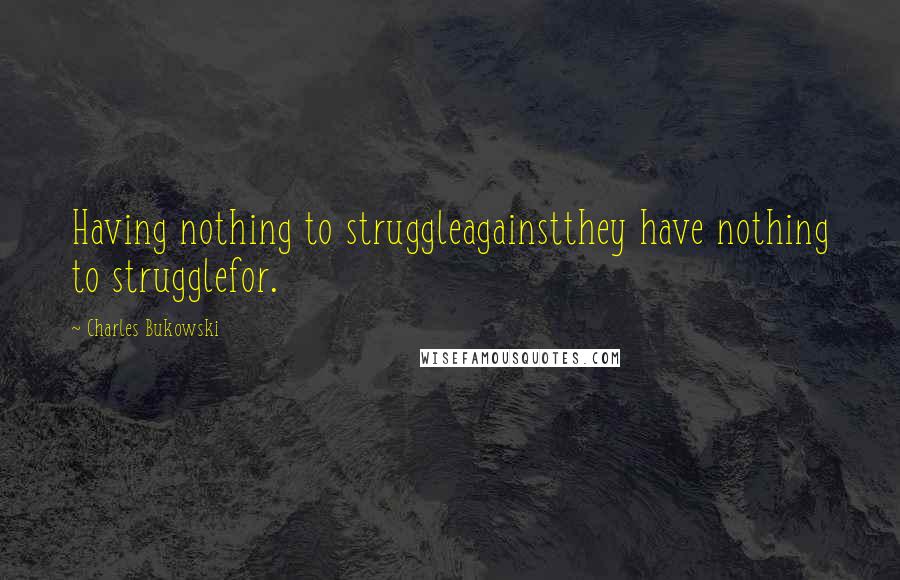 Charles Bukowski Quotes: Having nothing to struggleagainstthey have nothing to strugglefor.
