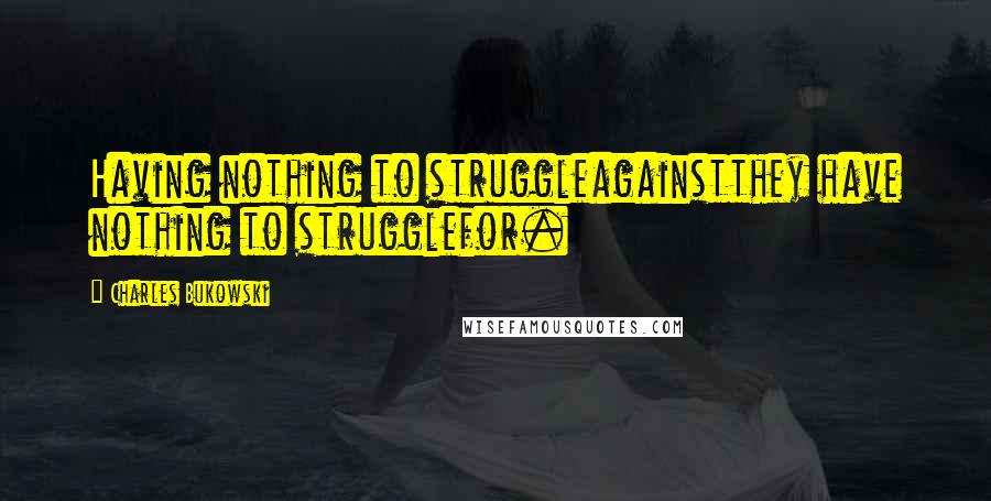 Charles Bukowski Quotes: Having nothing to struggleagainstthey have nothing to strugglefor.