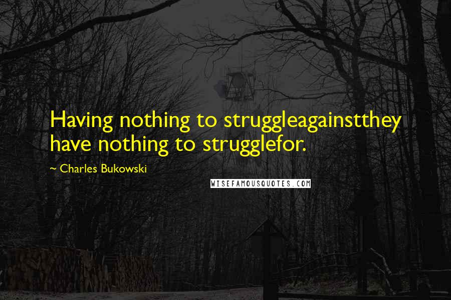 Charles Bukowski Quotes: Having nothing to struggleagainstthey have nothing to strugglefor.