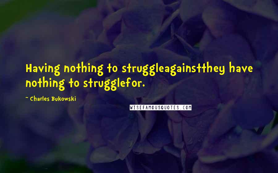 Charles Bukowski Quotes: Having nothing to struggleagainstthey have nothing to strugglefor.