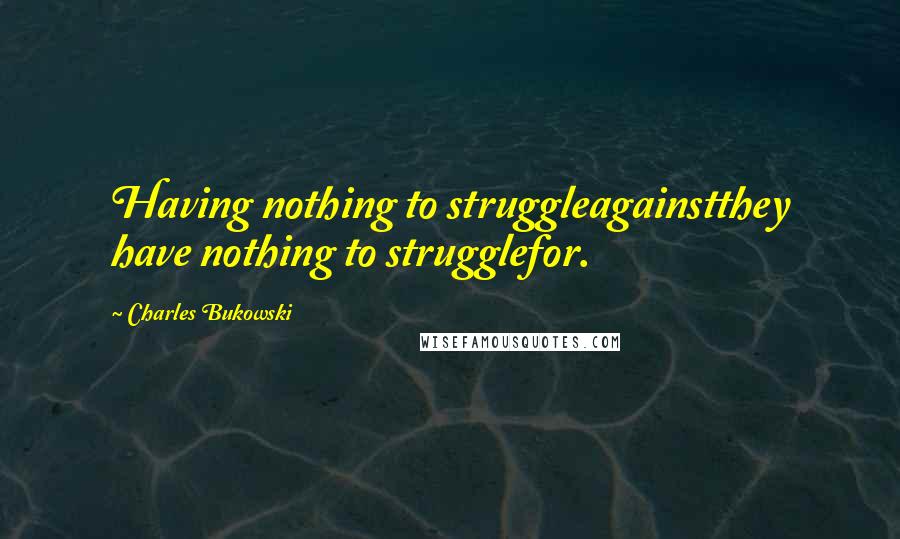 Charles Bukowski Quotes: Having nothing to struggleagainstthey have nothing to strugglefor.