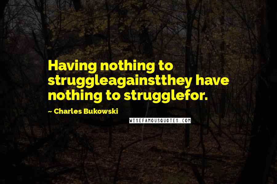 Charles Bukowski Quotes: Having nothing to struggleagainstthey have nothing to strugglefor.