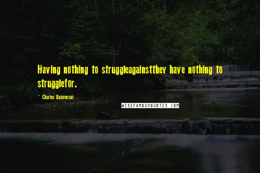 Charles Bukowski Quotes: Having nothing to struggleagainstthey have nothing to strugglefor.