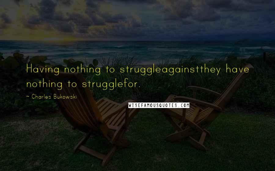 Charles Bukowski Quotes: Having nothing to struggleagainstthey have nothing to strugglefor.