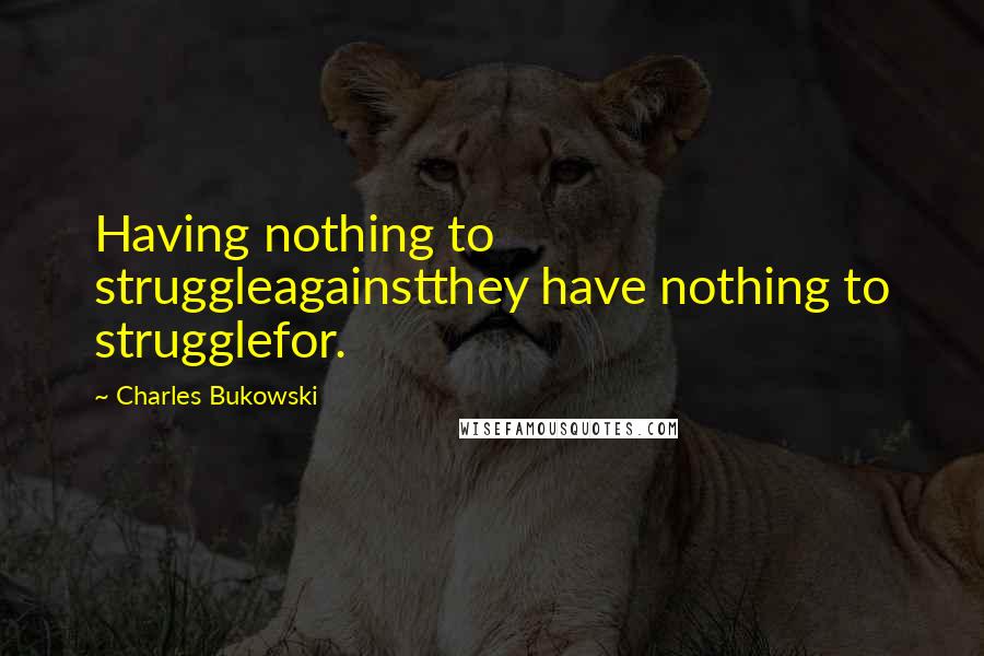 Charles Bukowski Quotes: Having nothing to struggleagainstthey have nothing to strugglefor.