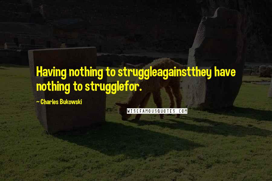 Charles Bukowski Quotes: Having nothing to struggleagainstthey have nothing to strugglefor.