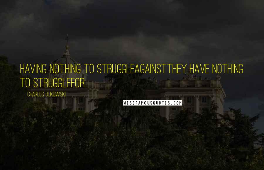 Charles Bukowski Quotes: Having nothing to struggleagainstthey have nothing to strugglefor.