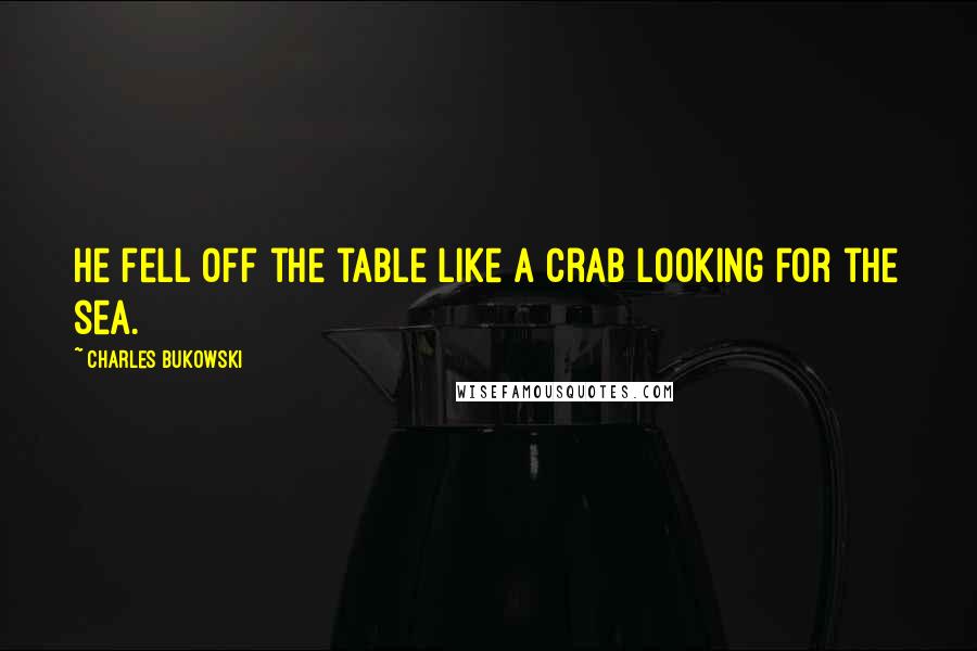 Charles Bukowski Quotes: He fell off the table like a crab looking for the sea.