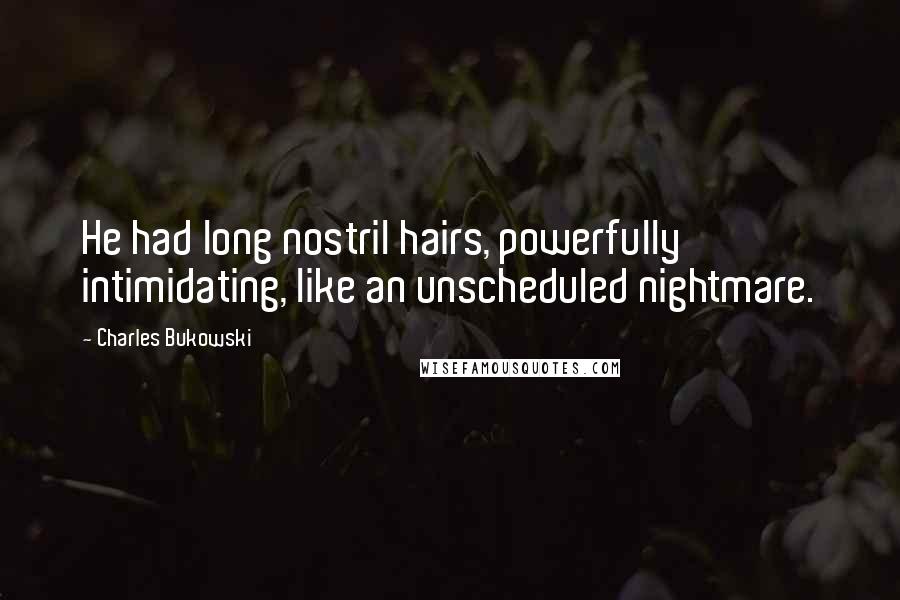 Charles Bukowski Quotes: He had long nostril hairs, powerfully intimidating, like an unscheduled nightmare.