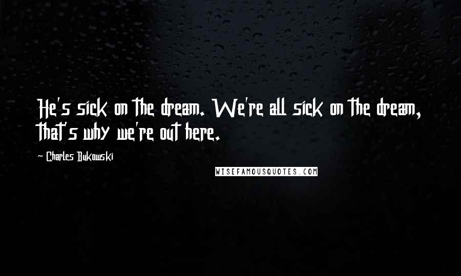 Charles Bukowski Quotes: He's sick on the dream. We're all sick on the dream, that's why we're out here.