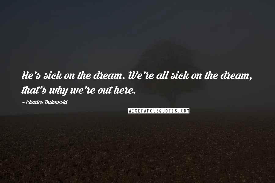 Charles Bukowski Quotes: He's sick on the dream. We're all sick on the dream, that's why we're out here.