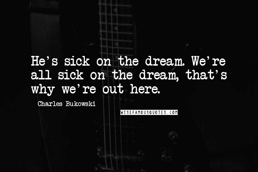 Charles Bukowski Quotes: He's sick on the dream. We're all sick on the dream, that's why we're out here.