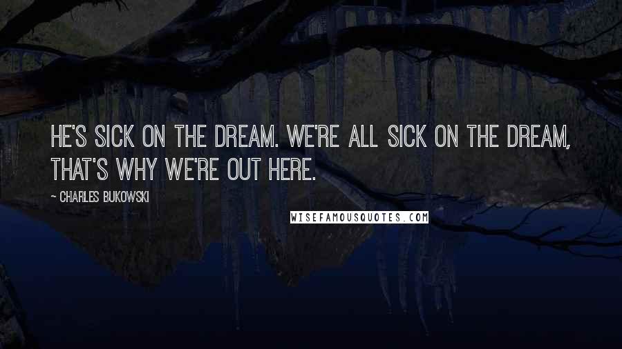 Charles Bukowski Quotes: He's sick on the dream. We're all sick on the dream, that's why we're out here.