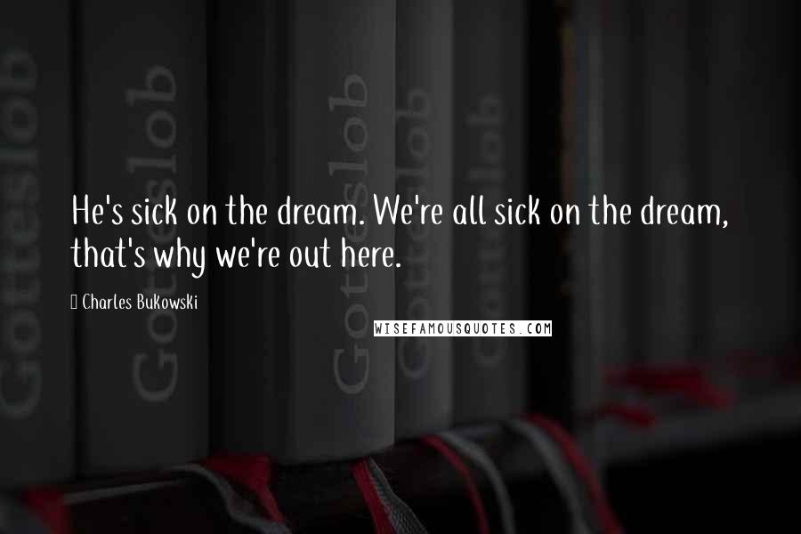 Charles Bukowski Quotes: He's sick on the dream. We're all sick on the dream, that's why we're out here.