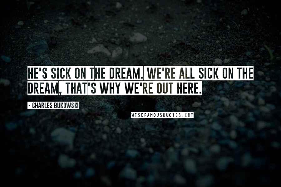 Charles Bukowski Quotes: He's sick on the dream. We're all sick on the dream, that's why we're out here.