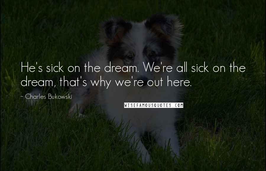 Charles Bukowski Quotes: He's sick on the dream. We're all sick on the dream, that's why we're out here.