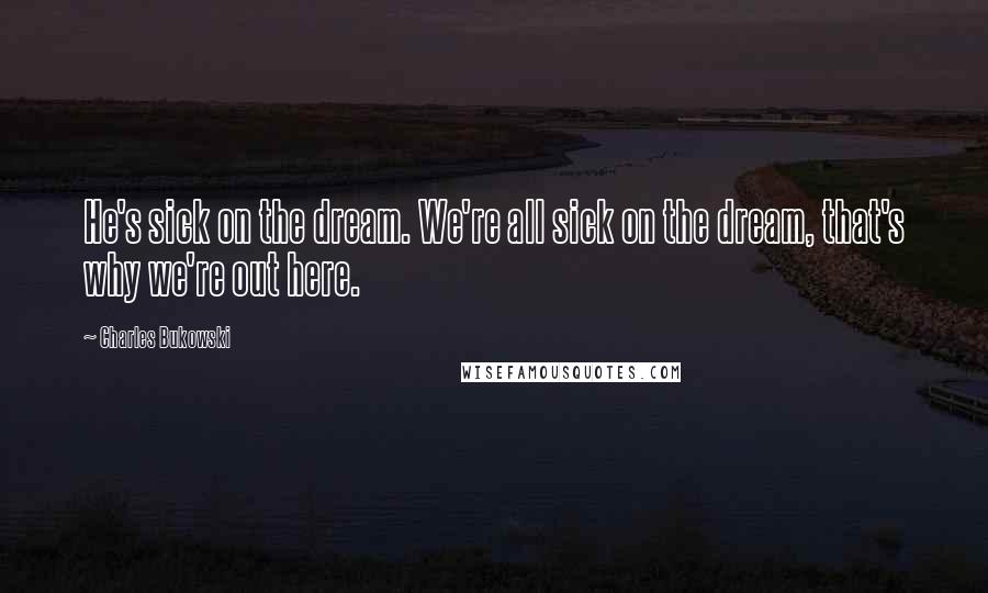 Charles Bukowski Quotes: He's sick on the dream. We're all sick on the dream, that's why we're out here.