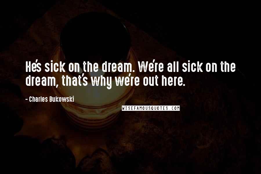 Charles Bukowski Quotes: He's sick on the dream. We're all sick on the dream, that's why we're out here.