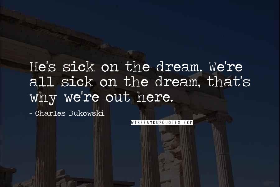 Charles Bukowski Quotes: He's sick on the dream. We're all sick on the dream, that's why we're out here.