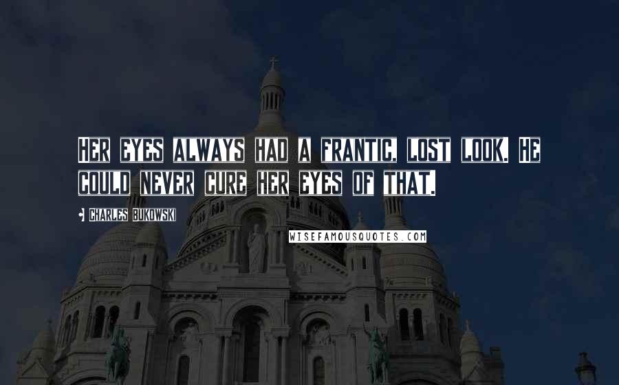 Charles Bukowski Quotes: Her eyes always had a frantic, lost look. He could never cure her eyes of that.