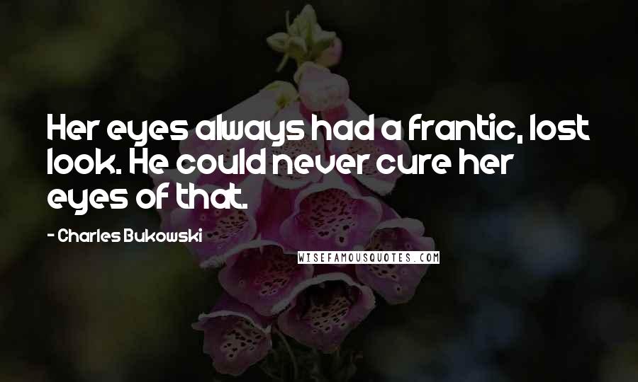 Charles Bukowski Quotes: Her eyes always had a frantic, lost look. He could never cure her eyes of that.