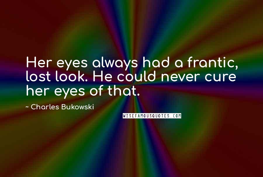 Charles Bukowski Quotes: Her eyes always had a frantic, lost look. He could never cure her eyes of that.