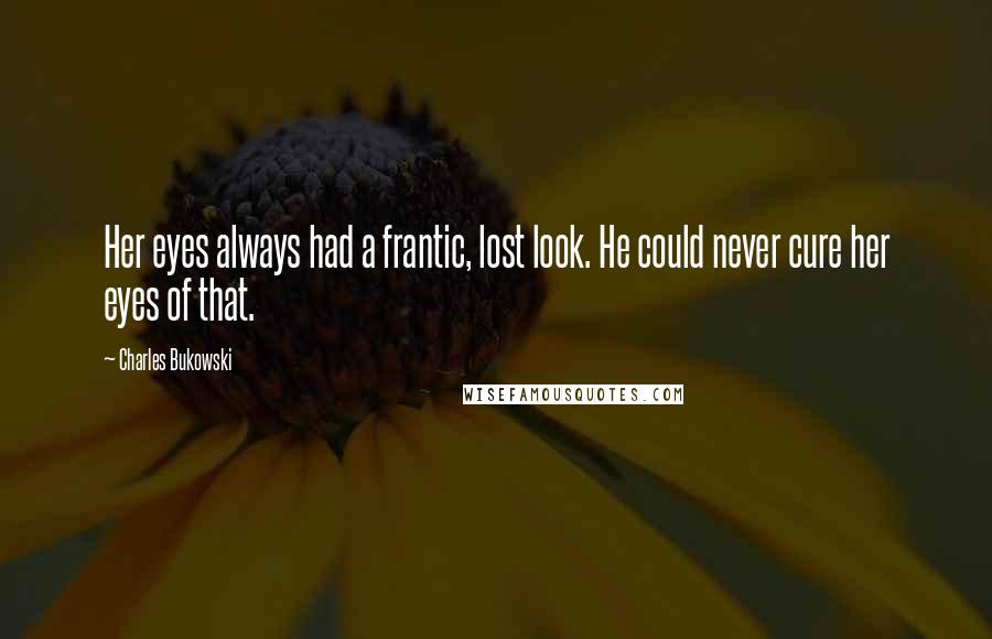 Charles Bukowski Quotes: Her eyes always had a frantic, lost look. He could never cure her eyes of that.