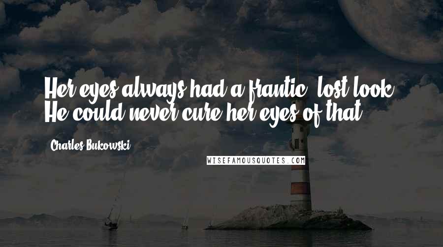 Charles Bukowski Quotes: Her eyes always had a frantic, lost look. He could never cure her eyes of that.