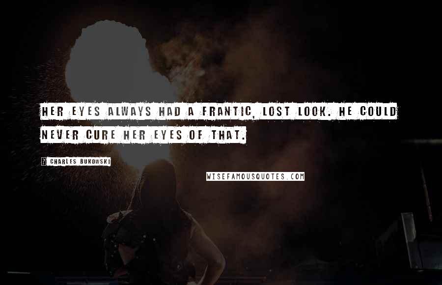 Charles Bukowski Quotes: Her eyes always had a frantic, lost look. He could never cure her eyes of that.