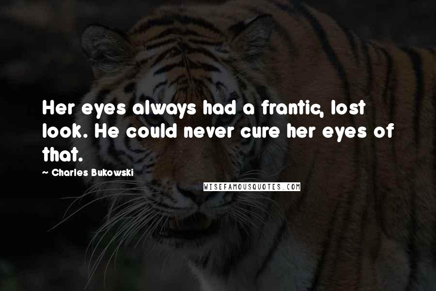 Charles Bukowski Quotes: Her eyes always had a frantic, lost look. He could never cure her eyes of that.