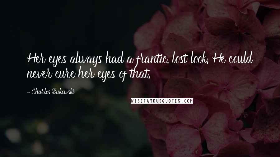Charles Bukowski Quotes: Her eyes always had a frantic, lost look. He could never cure her eyes of that.