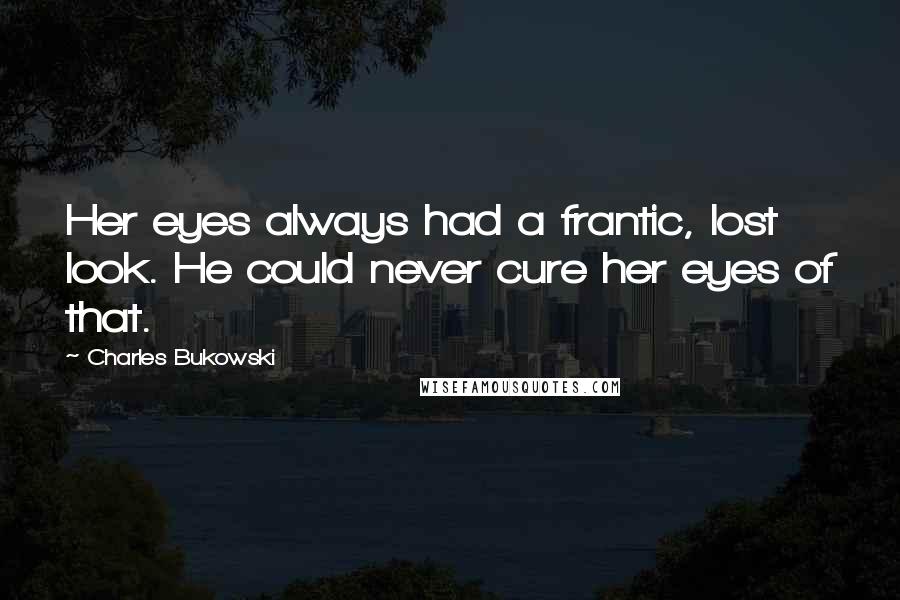 Charles Bukowski Quotes: Her eyes always had a frantic, lost look. He could never cure her eyes of that.