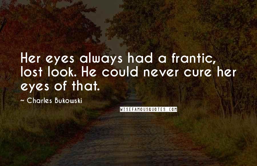 Charles Bukowski Quotes: Her eyes always had a frantic, lost look. He could never cure her eyes of that.
