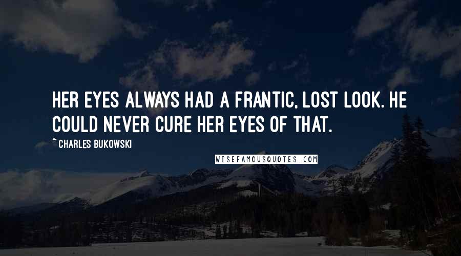 Charles Bukowski Quotes: Her eyes always had a frantic, lost look. He could never cure her eyes of that.