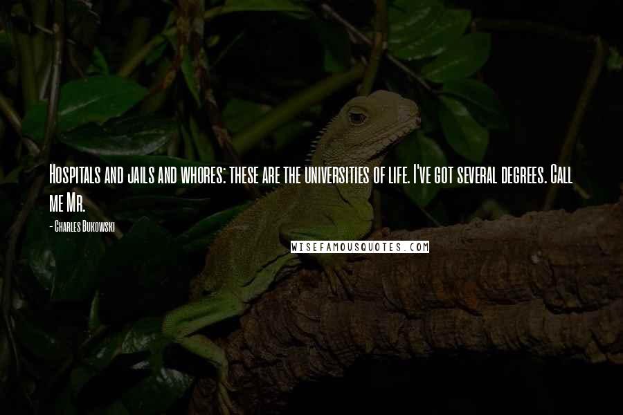 Charles Bukowski Quotes: Hospitals and jails and whores: these are the universities of life. I've got several degrees. Call me Mr.