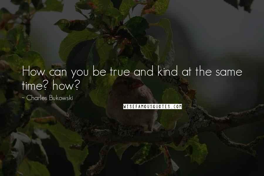 Charles Bukowski Quotes: How can you be true and kind at the same time? how?