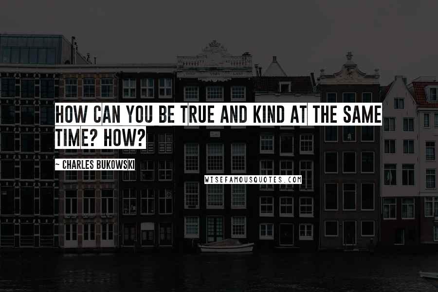 Charles Bukowski Quotes: How can you be true and kind at the same time? how?