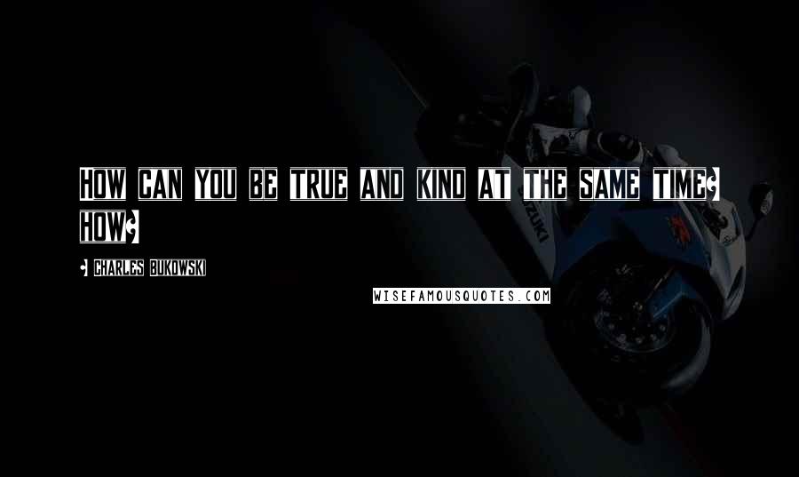 Charles Bukowski Quotes: How can you be true and kind at the same time? how?