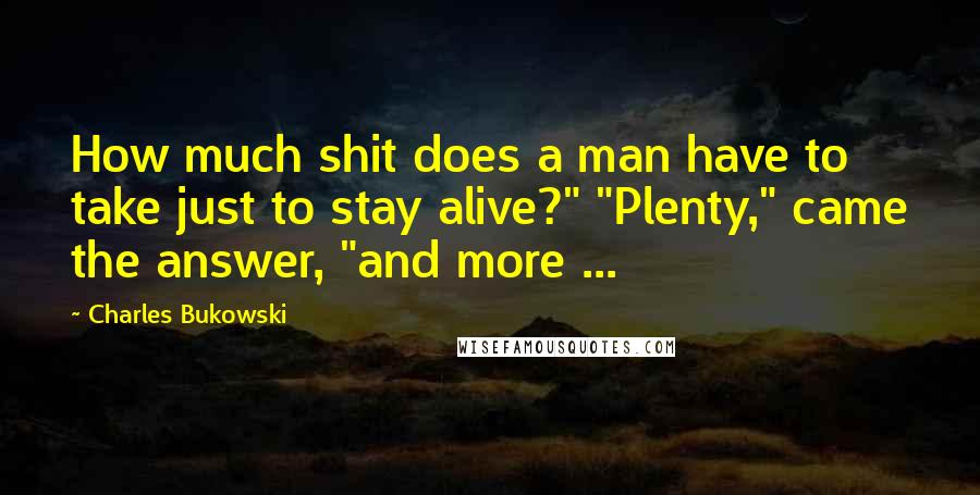 Charles Bukowski Quotes: How much shit does a man have to take just to stay alive?" "Plenty," came the answer, "and more ...