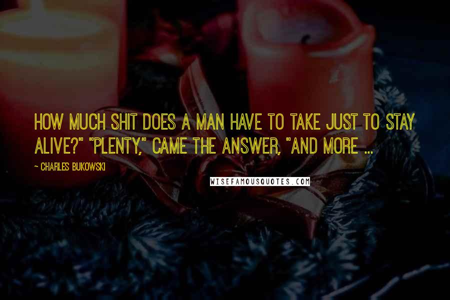Charles Bukowski Quotes: How much shit does a man have to take just to stay alive?" "Plenty," came the answer, "and more ...