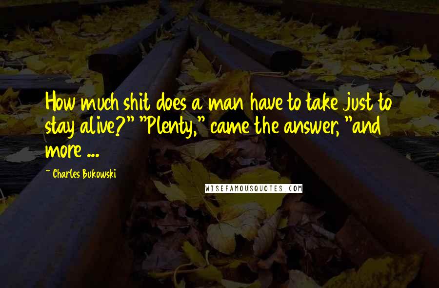 Charles Bukowski Quotes: How much shit does a man have to take just to stay alive?" "Plenty," came the answer, "and more ...