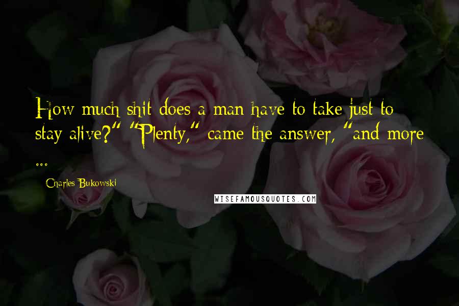 Charles Bukowski Quotes: How much shit does a man have to take just to stay alive?" "Plenty," came the answer, "and more ...