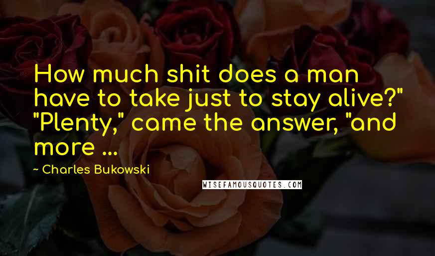 Charles Bukowski Quotes: How much shit does a man have to take just to stay alive?" "Plenty," came the answer, "and more ...